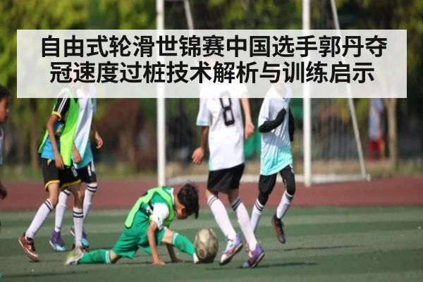 自由式轮滑世锦赛中国选手郭丹夺冠速度过桩技术解析与训练启示 | c7c7.app